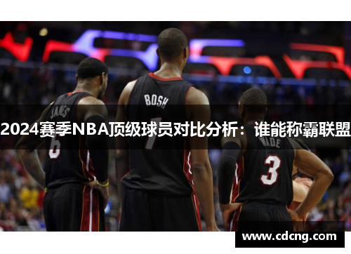 2024赛季NBA顶级球员对比分析:谁能称霸联盟 2024赛季NBA顶级球员对比分析:谁能称霸联盟