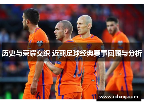 历史与荣耀交织 近期足球经典赛事回顾与分析 历史与荣耀交织 近期足球经典赛事回顾与分析