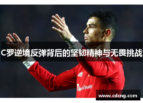 C罗逆境反弹背后的坚韧精神与无畏挑战 C罗逆境反弹背后的坚韧精神与无畏挑战
