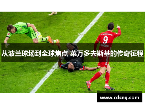 从波兰球场到全球焦点 莱万多夫斯基的传奇征程 从波兰球场到全球焦点 莱万多夫斯基的传奇征程