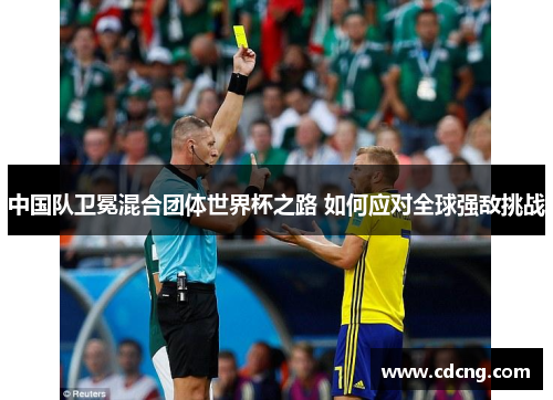 中国队卫冕混合团体世界杯之路 如何应对全球强敌挑战 中国队卫冕混合团体世界杯之路 如何应对全球强敌挑战