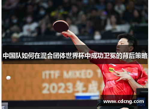 中国队如何在混合团体世界杯中成功卫冕的背后策略 中国队如何在混合团体世界杯中成功卫冕的背后策略