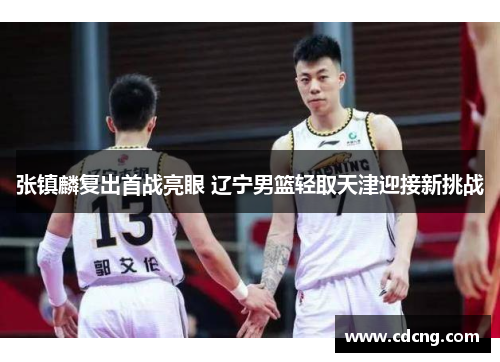 张镇麟复出首战亮眼 辽宁男篮轻取天津迎接新挑战 张镇麟复出首战亮眼 辽宁男篮轻取天津迎接新挑战
