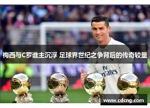 梅西与C罗谁主沉浮 足球界世纪之争背后的传奇较量 梅西与C罗谁主沉浮 足球界世纪之争背后的传奇较量