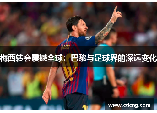 梅西转会震撼全球:巴黎与足球界的深远变化 梅西转会震撼全球:巴黎与足球界的深远变化