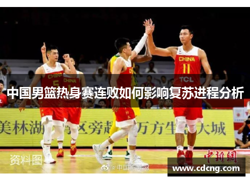 中国男篮热身赛连败如何影响复苏进程分析 中国男篮热身赛连败如何影响复苏进程分析
