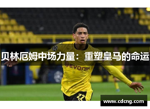 贝林厄姆中场力量:重塑皇马的命运 贝林厄姆中场力量:重塑皇马的命运