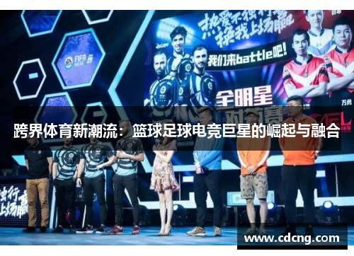 跨界体育新潮流:篮球足球电竞巨星的崛起与融合 跨界体育新潮流:篮球足球电竞巨星的崛起与融合