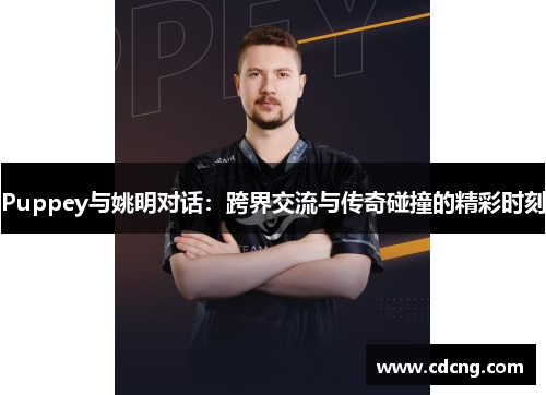 Puppey与姚明对话:跨界交流与传奇碰撞的精彩时刻 Puppey与姚明对话:跨界交流与传奇碰撞的精彩时刻
