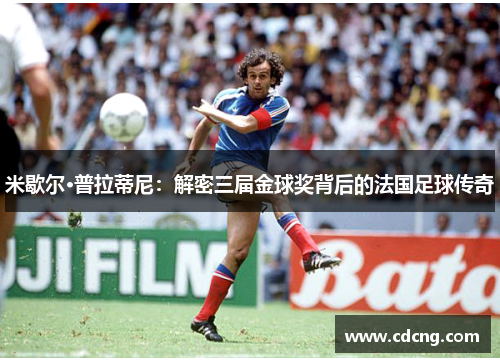 米歇尔·普拉蒂尼:解密三届金球奖背后的法国足球传奇 米歇尔·普拉蒂尼:解密三届金球奖背后的法国足球传奇
