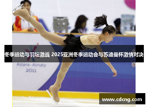 冬季运动与羽坛激战 2025亚洲冬季运动会与苏迪曼杯激情对决 冬季运动与羽坛激战 2025亚洲冬季运动会与苏迪曼杯激情对决