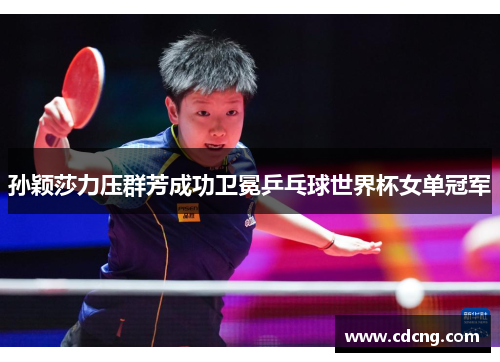 孙颖莎力压群芳成功卫冕乒乓球世界杯女单冠军 孙颖莎力压群芳成功卫冕乒乓球世界杯女单冠军
