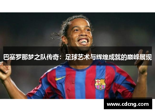 巴塞罗那梦之队传奇:足球艺术与辉煌成就的巅峰展现 巴塞罗那梦之队传奇:足球艺术与辉煌成就的巅峰展现