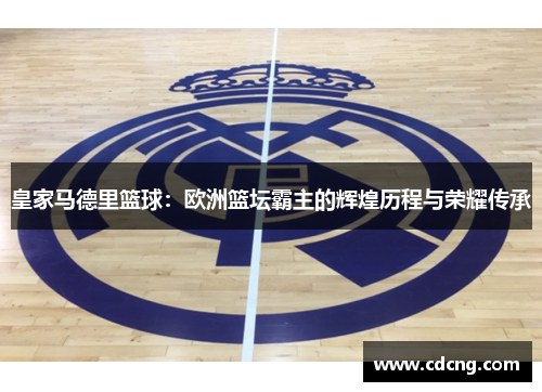 皇家马德里篮球:欧洲篮坛霸主的辉煌历程与荣耀传承 皇家马德里篮球:欧洲篮坛霸主的辉煌历程与荣耀传承