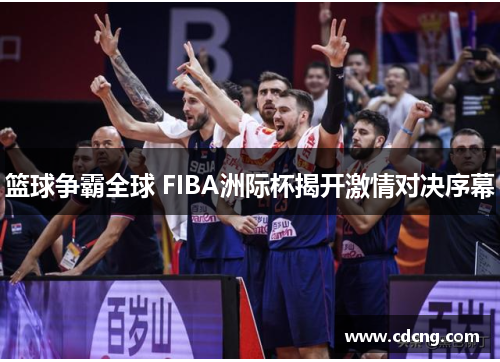 篮球争霸全球 FIBA洲际杯揭开激情对决序幕 篮球争霸全球 FIBA洲际杯揭开激情对决序幕
