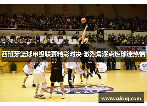 西班牙篮球甲级联赛精彩对决 激烈角逐点燃球迷热情 西班牙篮球甲级联赛精彩对决 激烈角逐点燃球迷热情