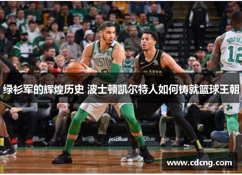 绿衫军的辉煌历史 波士顿凯尔特人如何铸就篮球王朝 绿衫军的辉煌历史 波士顿凯尔特人如何铸就篮球王朝