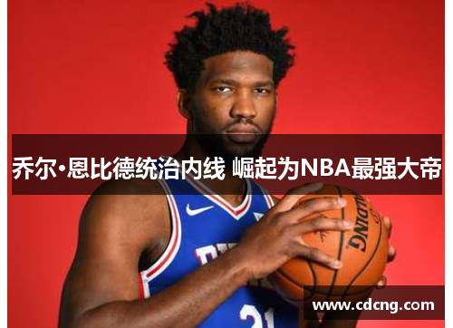 乔尔·恩比德统治内线 崛起为NBA最强大帝 乔尔·恩比德统治内线 崛起为NBA最强大帝