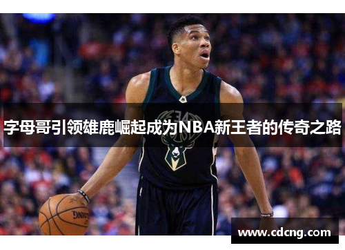 字母哥引领雄鹿崛起成为NBA新王者的传奇之路 字母哥引领雄鹿崛起成为NBA新王者的传奇之路