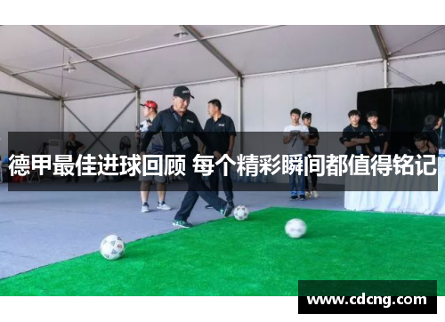 德甲最佳进球回顾 每个精彩瞬间都值得铭记 德甲最佳进球回顾 每个精彩瞬间都值得铭记