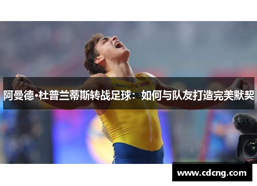 阿曼德·杜普兰蒂斯转战足球:如何与队友打造完美默契 阿曼德·杜普兰蒂斯转战足球:如何与队友打造完美默契