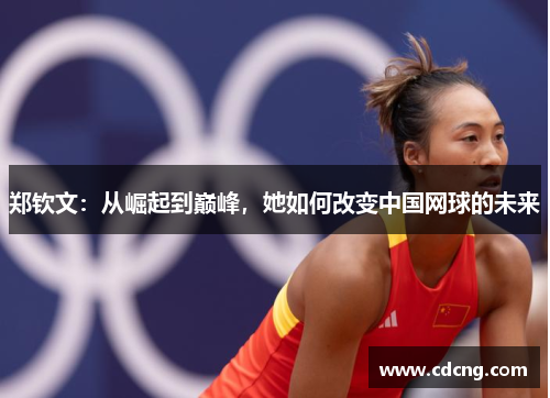 郑钦文:从崛起到巅峰,她如何改变中国网球的未来 郑钦文:从崛起到巅峰,她如何改变中国网球的未来