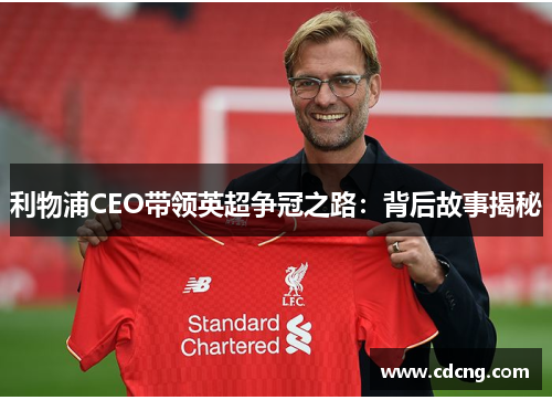 利物浦CEO带领英超争冠之路:背后故事揭秘 利物浦CEO带领英超争冠之路:背后故事揭秘