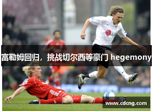 富勒姆回归,挑战切尔西等豪门 hegemony 富勒姆回归,挑战切尔西等豪门 hegemony