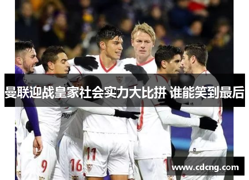 曼联迎战皇家社会实力大比拼 谁能笑到最后 曼联迎战皇家社会实力大比拼 谁能笑到最后
