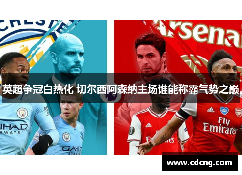 英超争冠白热化 切尔西阿森纳主场谁能称霸气势之巅 英超争冠白热化 切尔西阿森纳主场谁能称霸气势之巅