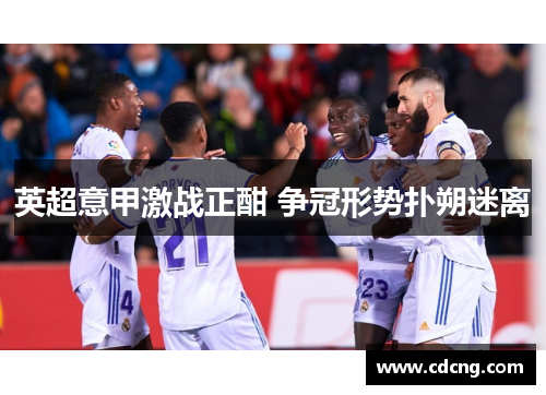 英超意甲激战正酣 争冠形势扑朔迷离 英超意甲激战正酣 争冠形势扑朔迷离