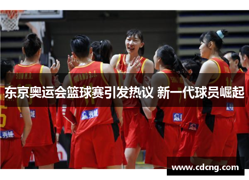 东京奥运会篮球赛引发热议 新一代球员崛起 东京奥运会篮球赛引发热议 新一代球员崛起