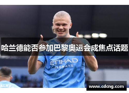 哈兰德能否参加巴黎奥运会成焦点话题 哈兰德能否参加巴黎奥运会成焦点话题